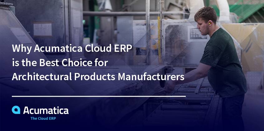 Pourquoi Acumatica Cloud ERP est le meilleur choix pour les fabricants de produits architecturaux ?